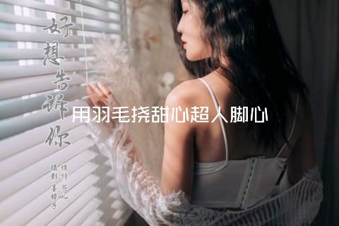 用羽毛挠甜心超人脚心